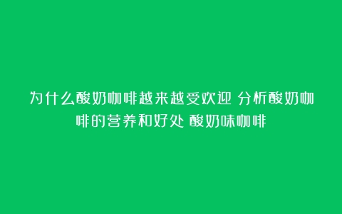 为什么酸奶咖啡越来越受欢迎？分析酸奶咖啡的营养和好处（酸奶味咖啡）