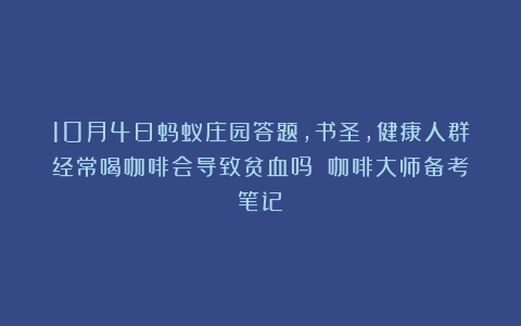 10月4日蚂蚁庄园答题，书圣，健康人群经常喝咖啡会导致贫血吗？（咖啡大师备考笔记）