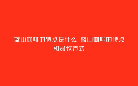 蓝山咖啡的特点是什么？（蓝山咖啡的特点和品饮方式）