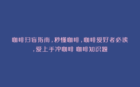 咖啡扫盲指南，秒懂咖啡，咖啡爱好者必读，爱上手冲咖啡（咖啡知识题）