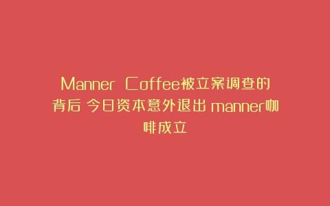 Manner Coffee被立案调查的背后：今日资本意外退出（manner咖啡成立）