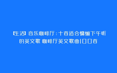 【生活】音乐咖啡厅:十首适合慵懒下午听的英文歌（咖啡厅英文歌曲100首）