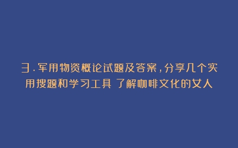 3.军用物资概论试题及答案，分享几个实用搜题和学习工具（了解咖啡文化的女人）