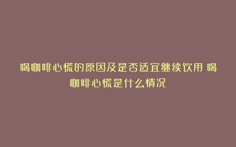 喝咖啡心慌的原因及是否适宜继续饮用（喝咖啡心慌是什么情况）