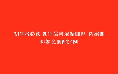 初学者必读：如何品尝浓缩咖啡？（浓缩咖啡怎么调配比例）