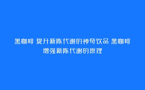 黑咖啡：提升新陈代谢的神奇饮品（黑咖啡增强新陈代谢的原理）