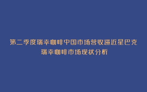 第二季度瑞幸咖啡中国市场营收逼近星巴克（瑞幸咖啡市场现状分析）