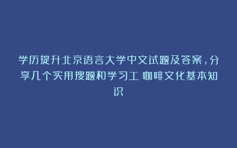 学历提升北京语言大学中文试题及答案，分享几个实用搜题和学习工（咖啡文化基本知识）