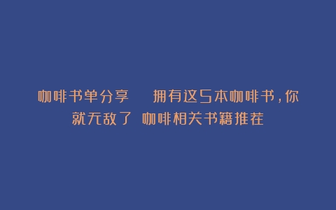 咖啡书单分享 | 拥有这5本咖啡书，你就无敌了！（咖啡相关书籍推荐）