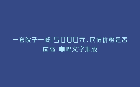 一套院子一晚15000元，民宿价格是否虚高？（咖啡文字排版）