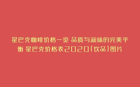 星巴克咖啡价格一览：品质与滋味的完美平衡（星巴克价格表2020(饮品)图片）