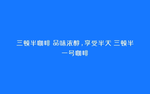 三顿半咖啡：品味浓醇，享受半天（三顿半一号咖啡）