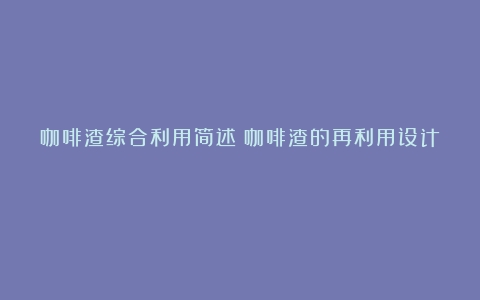 咖啡渣综合利用简述（咖啡渣的再利用设计）