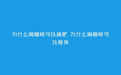 为什么喝咖啡可以减肥？（为什么喝咖啡可以瘦身）