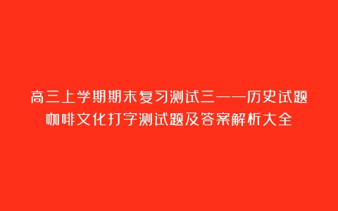 高三上学期期末复习测试三——历史试题（咖啡文化打字测试题及答案解析大全）