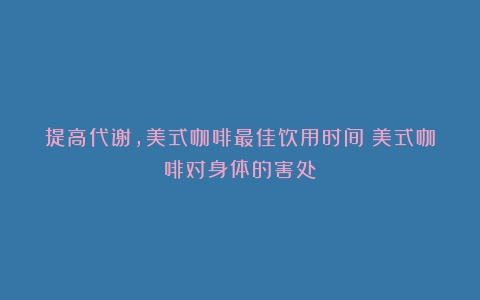 提高代谢，美式咖啡最佳饮用时间（美式咖啡对身体的害处）