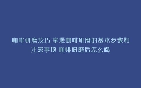 咖啡研磨技巧：掌握咖啡研磨的基本步骤和注意事项（咖啡研磨后怎么喝）