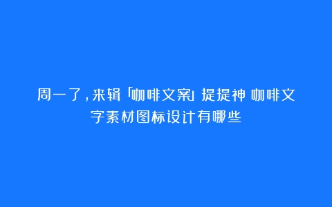 周一了，来辑「咖啡文案」提提神（咖啡文字素材图标设计有哪些）