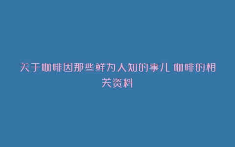 关于咖啡因那些鲜为人知的事儿（咖啡的相关资料）