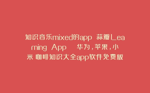 知识音乐mixed的app 蒜瓣Learning App  （华为，苹果，小米（咖啡知识大全app软件免费版）