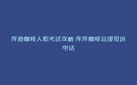 库迪咖啡入职考试攻略（库库咖啡总部投诉电话）