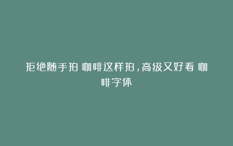 拒绝随手拍！咖啡这样拍，高级又好看（咖啡字体）