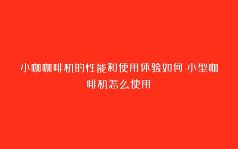 小咖咖啡机的性能和使用体验如何（小型咖啡机怎么使用）