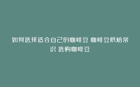 如何选择适合自己的咖啡豆？咖啡豆烘焙常识（选购咖啡豆）