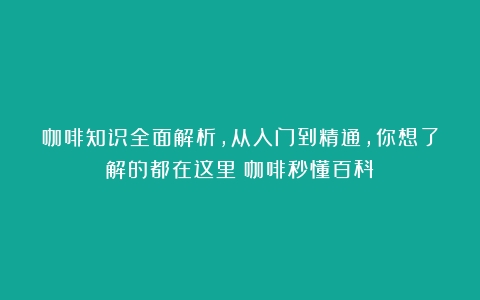 咖啡知识全面解析，从入门到精通，你想了解的都在这里（咖啡秒懂百科）