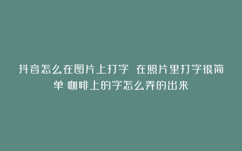 抖音怎么在图片上打字 在照片里打字很简单（咖啡上的字怎么弄的出来）