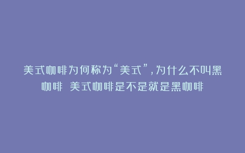 美式咖啡为何称为“美式”，为什么不叫黑咖啡？（美式咖啡是不是就是黑咖啡）