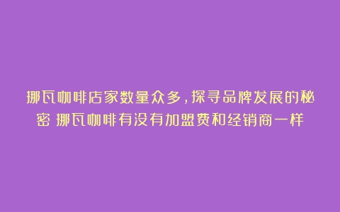 挪瓦咖啡店家数量众多，探寻品牌发展的秘密（挪瓦咖啡有没有加盟费和经销商一样）