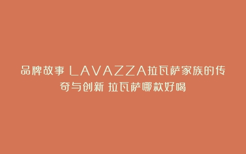 品牌故事：LAVAZZA拉瓦萨家族的传奇与创新（拉瓦萨哪款好喝）