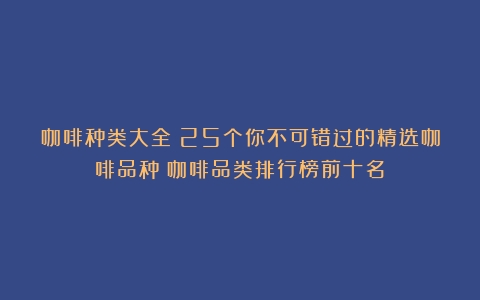 咖啡种类大全：25个你不可错过的精选咖啡品种（咖啡品类排行榜前十名）