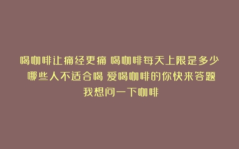 喝咖啡让痛经更痛？喝咖啡每天上限是多少？哪些人不适合喝？爱喝咖啡的你快来答题（我想问一下咖啡）