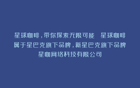 星球咖啡，带你探索无限可能！ 星球咖啡属于星巴克旗下品牌，新星巴克旗下品牌（星咖网络科技有限公司）