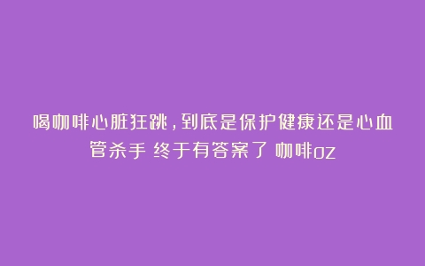 喝咖啡心脏狂跳，到底是保护健康还是心血管杀手？终于有答案了（咖啡oz）