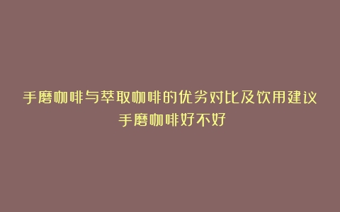 手磨咖啡与萃取咖啡的优劣对比及饮用建议（手磨咖啡好不好）