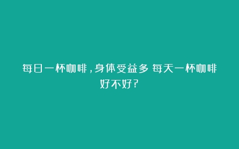 每日一杯咖啡，身体受益多（每天一杯咖啡好不好?）