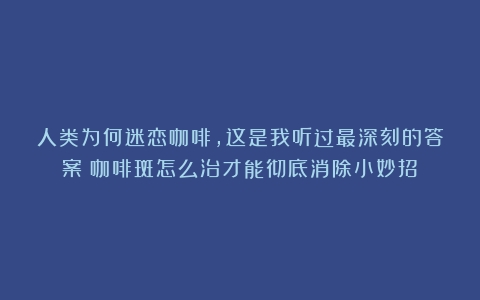 人类为何迷恋咖啡，这是我听过最深刻的答案（咖啡斑怎么治才能彻底消除小妙招）