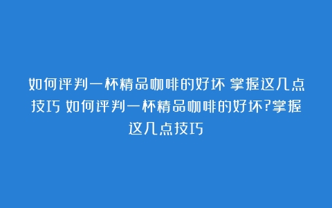 如何评判一杯精品咖啡的好坏？掌握这几点技巧（如何评判一杯精品咖啡的好坏?掌握这几点技巧）