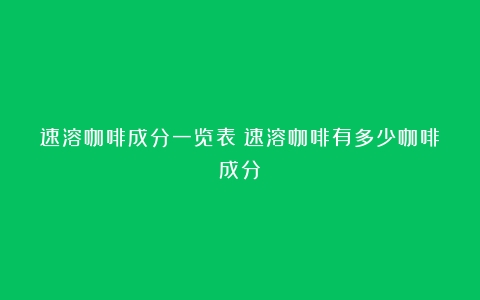 速溶咖啡成分一览表（速溶咖啡有多少咖啡成分）