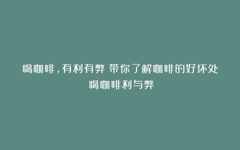 喝咖啡，有利有弊？带你了解咖啡的好坏处（喝咖啡利与弊）