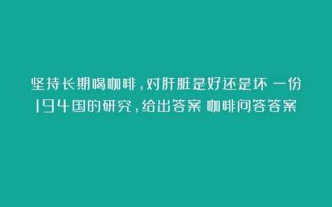 坚持长期喝咖啡，对肝脏是好还是坏？一份194国的研究，给出答案（咖啡问答答案）