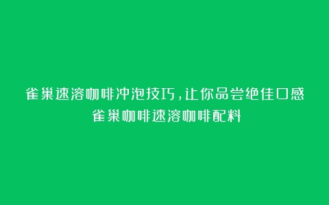 雀巢速溶咖啡冲泡技巧，让你品尝绝佳口感（雀巢咖啡速溶咖啡配料）