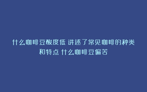 什么咖啡豆酸度低？讲述了常见咖啡的种类和特点（什么咖啡豆偏苦）