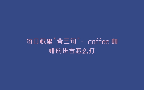 每日积累“背三句”- coffee（咖啡的拼音怎么打）