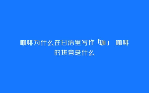 咖啡为什么在日语里写作「珈琲」？（咖啡的拼音是什么）