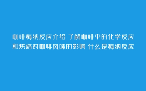 咖啡梅纳反应介绍：了解咖啡中的化学反应和烘焙对咖啡风味的影响（什么是梅纳反应）