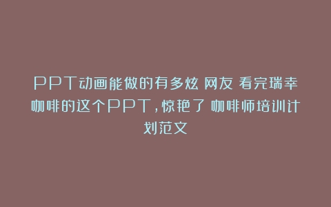 PPT动画能做的有多炫？网友：看完瑞幸咖啡的这个PPT，惊艳了（咖啡师培训计划范文）